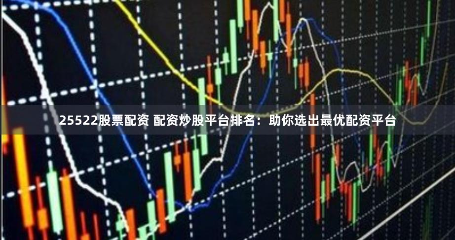 25522股票配资 配资炒股平台排名：助你选出最优配资平台
