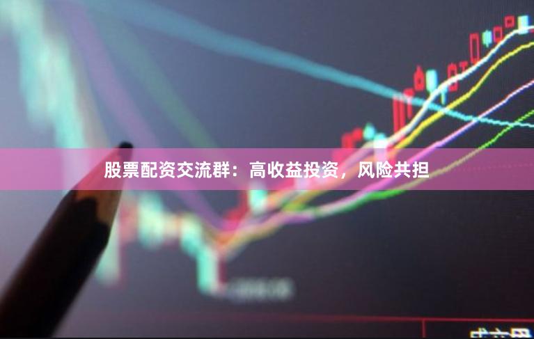 股票配资交流群：高收益投资，风险共担