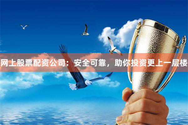 网上股票配资公司：安全可靠，助你投资更上一层楼