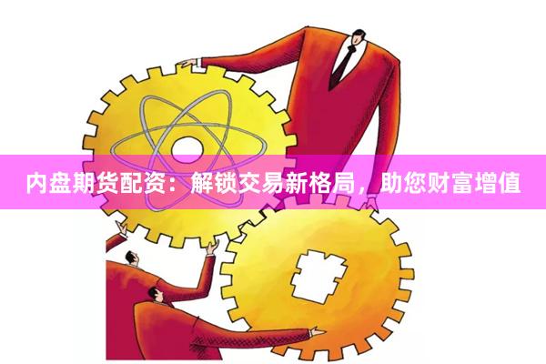 内盘期货配资：解锁交易新格局，助您财富增值