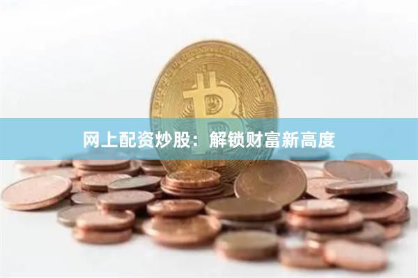 网上配资炒股：解锁财富新高度