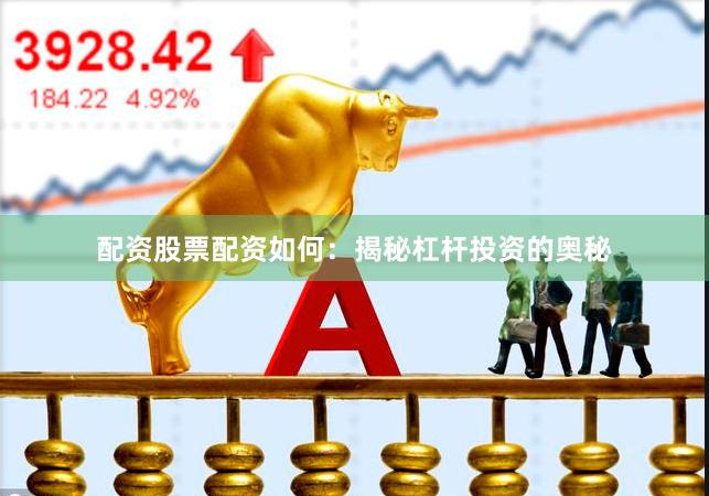 配资股票配资如何：揭秘杠杆投资的奥秘