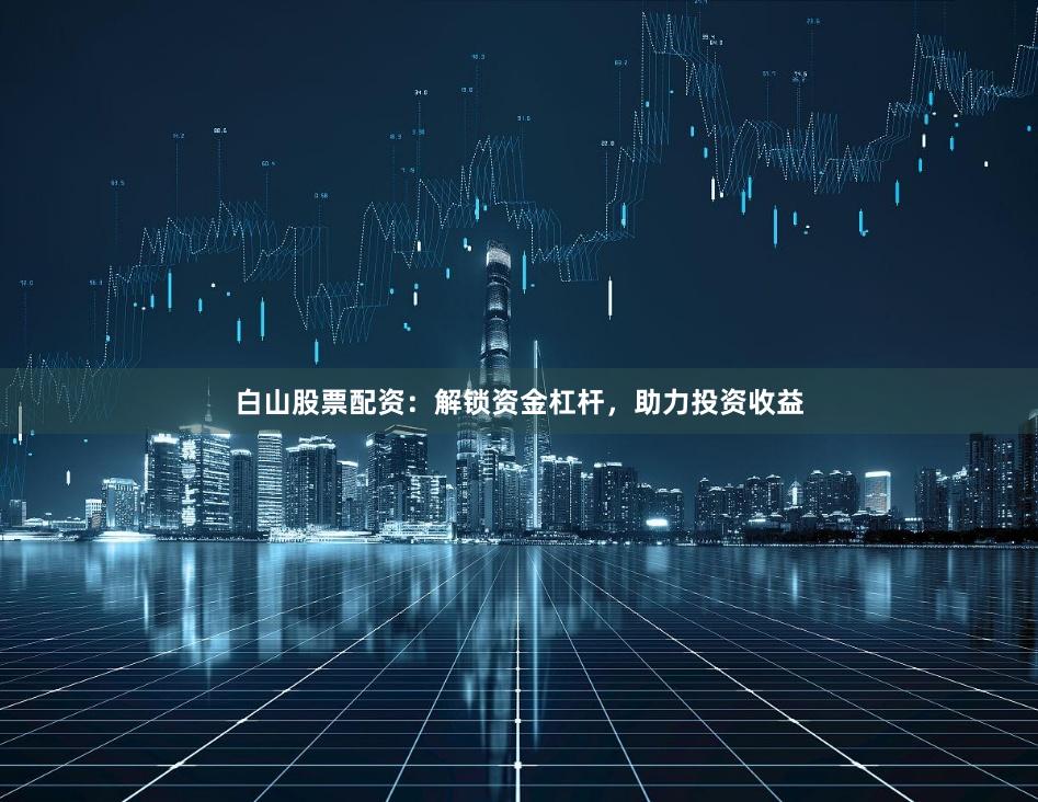 白山股票配资：解锁资金杠杆，助力投资收益