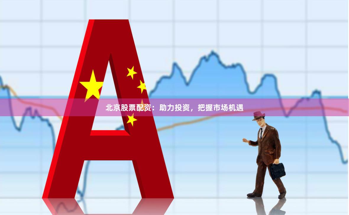 北京股票配资：助力投资，把握市场机遇
