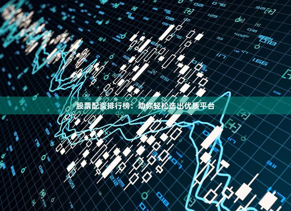 股票配资排行榜：助你轻松选出优质平台