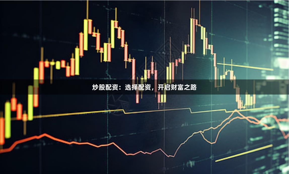 炒股配资：选择配资，开启财富之路