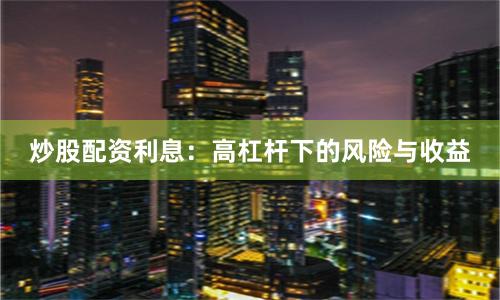 炒股配资利息：高杠杆下的风险与收益