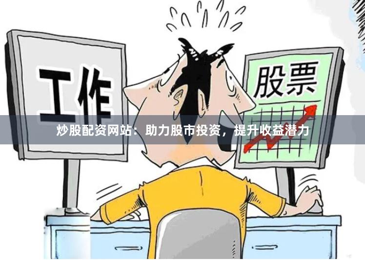 炒股配资网站：助力股市投资，提升收益潜力