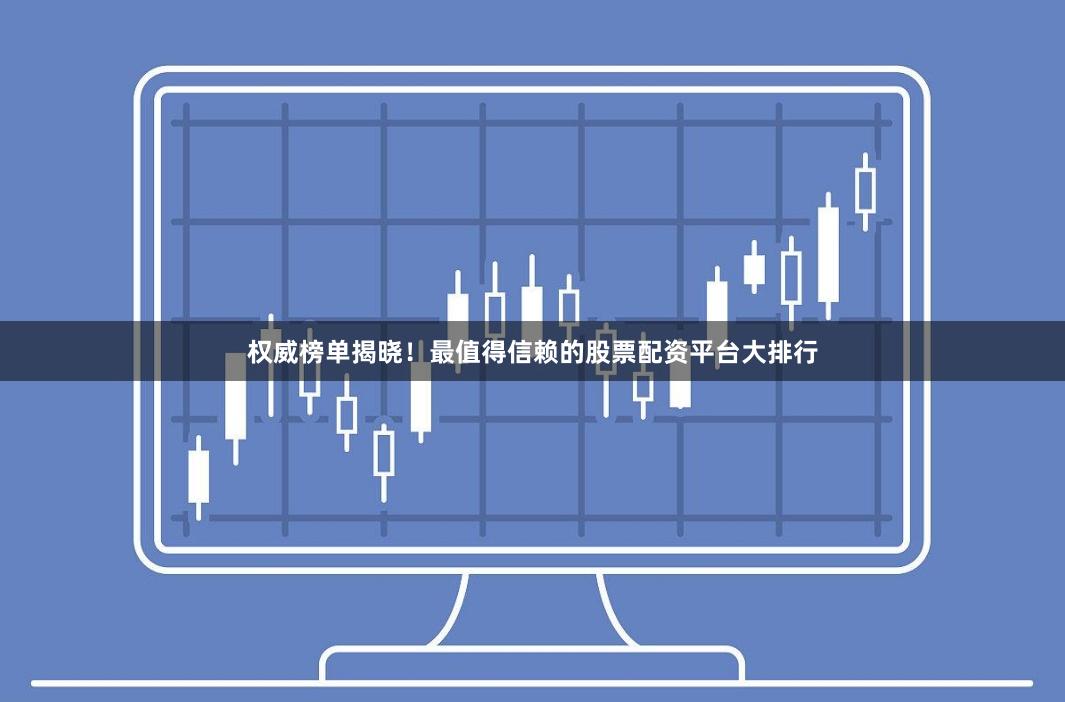 权威榜单揭晓！最值得信赖的股票配资平台大排行