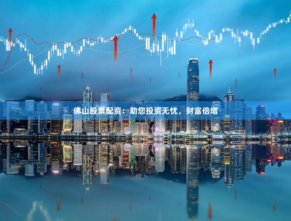 佛山股票配资：助您投资无忧，财富倍增