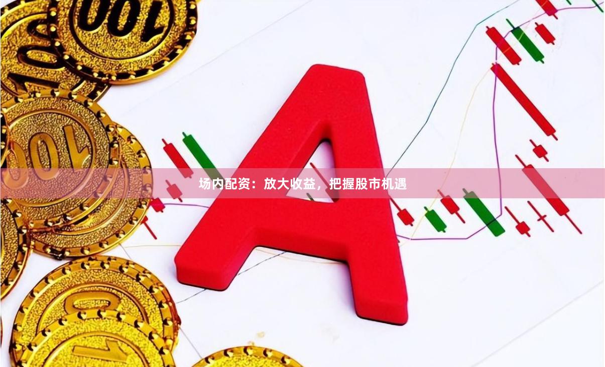 场内配资：放大收益，把握股市机遇