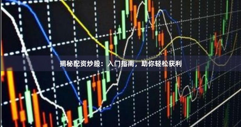 揭秘配资炒股：入门指南，助你轻松获利
