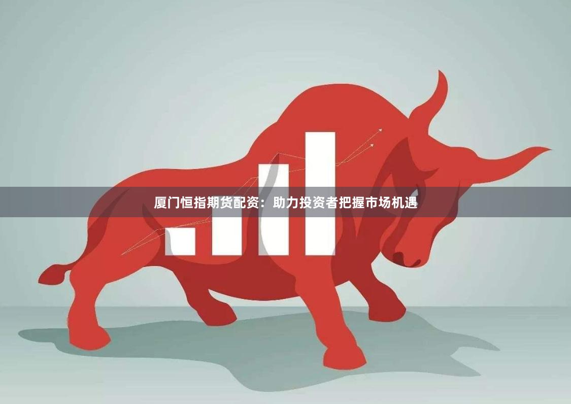 厦门恒指期货配资：助力投资者把握市场机遇