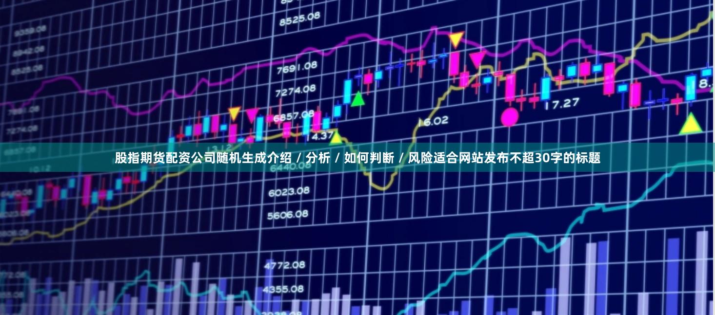 股指期货配资公司随机生成介绍 / 分析 / 如何判断 / 风险适合网站发布不超30字的标题