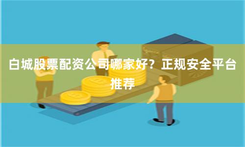 白城股票配资公司哪家好？正规安全平台推荐